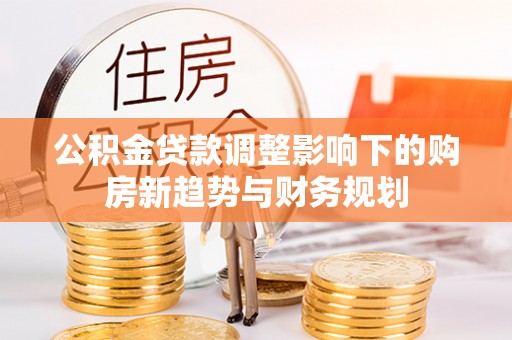 辽宁公积金贷款调整影响下的购房新趋势与财务规划