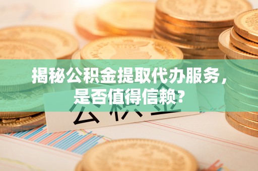 辽宁揭秘公积金提取代办服务，是否值得信赖？