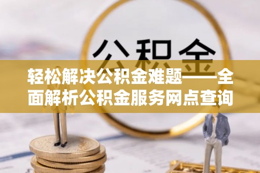 辽宁轻松解决公积金难题——全面解析公积金服务网点查询技巧