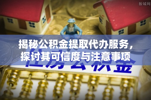 辽宁揭秘公积金提取代办服务，探讨其可信度与注意事项