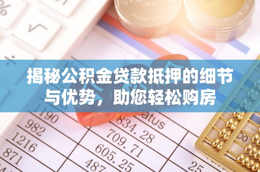 辽宁揭秘公积金贷款抵押的细节与优势，助您轻松购房