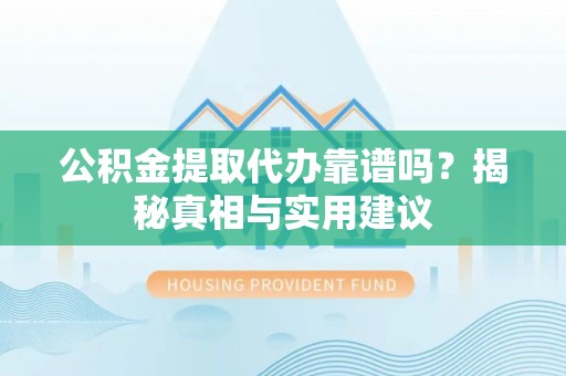 辽宁公积金提取代办靠谱吗？揭秘真相与实用建议