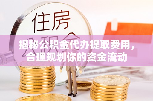 辽宁揭秘公积金代办提取费用，合理规划你的资金流动