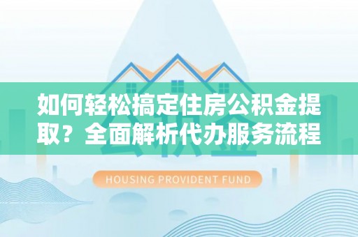 辽宁如何轻松搞定住房公积金提取？全面解析代办服务流程与优势