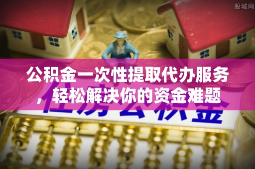 辽宁公积金一次性提取代办服务，轻松解决你的资金难题