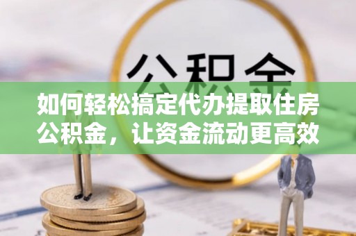 辽宁如何轻松搞定代办提取住房公积金，让资金流动更高效