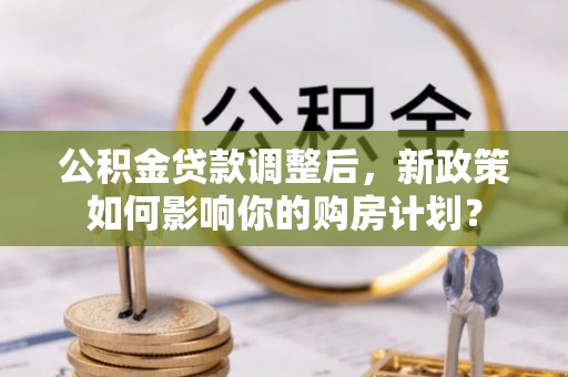 辽宁公积金贷款调整后，新政策如何影响你的购房计划？