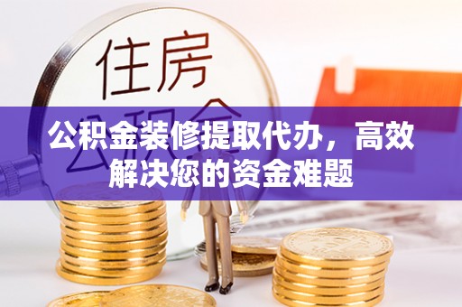 辽宁公积金装修提取代办，高效解决您的资金难题