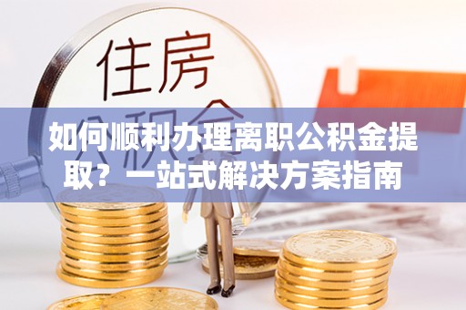 辽宁如何顺利办理离职公积金提取？一站式解决方案指南