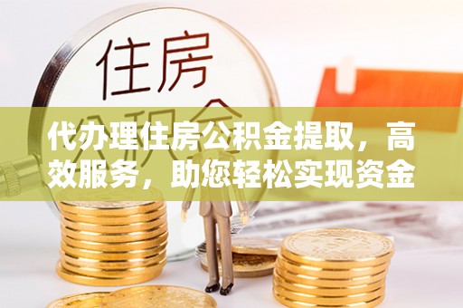 辽宁代办理住房公积金提取，高效服务，助您轻松实现资金流转