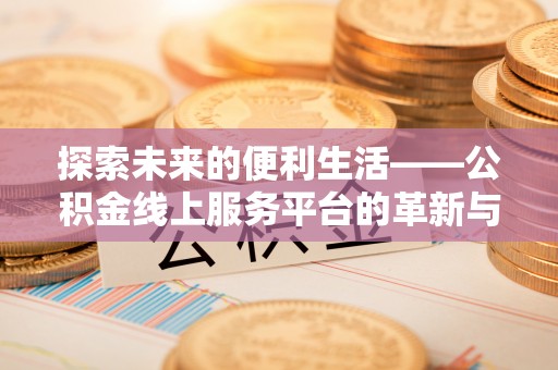 辽宁探索未来的便利生活——公积金线上服务平台的革新与影响