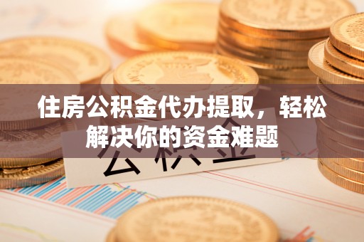 辽宁住房公积金代办提取，轻松解决你的资金难题