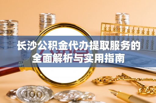 辽宁长沙公积金代办提取服务的全面解析与实用指南