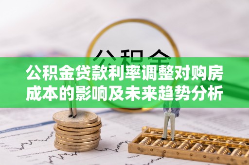 辽宁公积金贷款利率调整对购房成本的影响及未来趋势分析