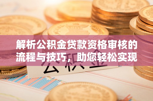 辽宁解析公积金贷款资格审核的流程与技巧，助您轻松实现购房梦