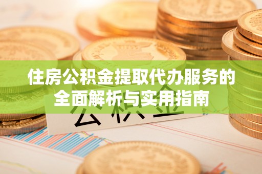 辽宁住房公积金提取代办服务的全面解析与实用指南