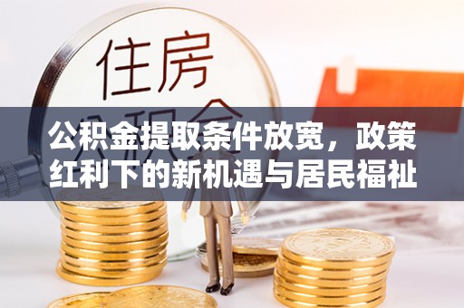 辽宁公积金提取条件放宽，政策红利下的新机遇与居民福祉提升