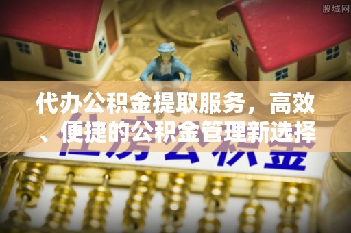 辽宁代办公积金提取服务，高效、便捷的公积金管理新选择