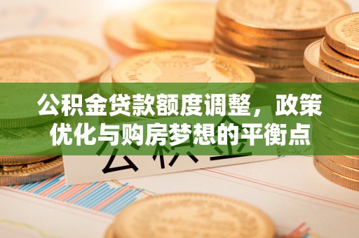 辽宁公积金贷款额度调整，政策优化与购房梦想的平衡点