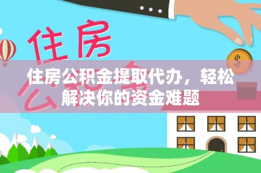 辽宁住房公积金提取代办，轻松解决你的资金难题