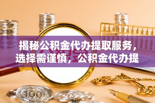 辽宁揭秘公积金代办提取服务，选择需谨慎，公积金代办提取靠谱吗？