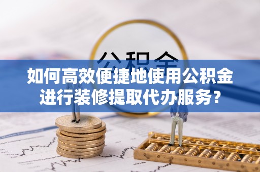 辽宁如何高效便捷地使用公积金进行装修提取代办服务？