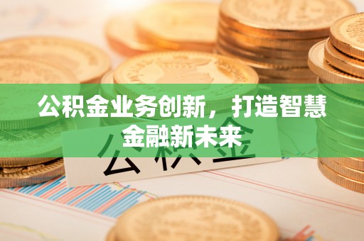 辽宁公积金业务创新，打造智慧金融新未来