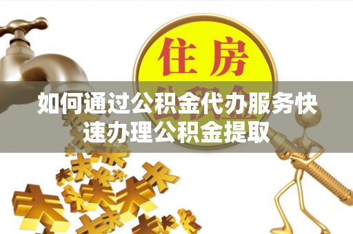 辽宁如何通过公积金代办服务快速办理公积金提取