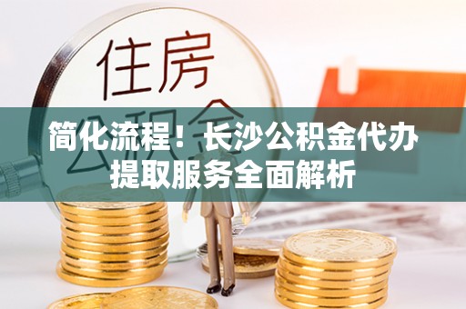 辽宁简化流程！长沙公积金代办提取服务全面解析