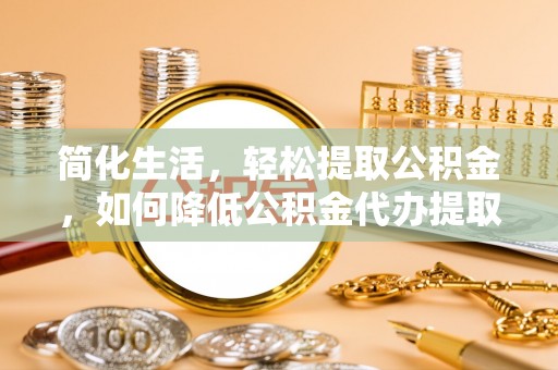 辽宁简化生活，轻松提取公积金，如何降低公积金代办提取的费用？