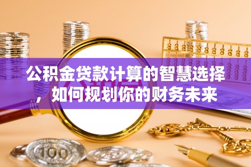 辽宁公积金贷款计算的智慧选择，如何规划你的财务未来