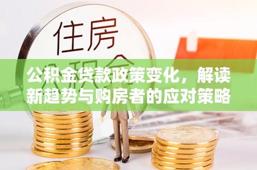 辽宁公积金贷款政策变化，解读新趋势与购房者的应对策略