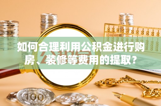 辽宁如何合理利用公积金进行购房、装修等费用的提取？