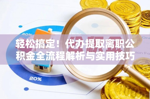 辽宁轻松搞定！代办提取离职公积金全流程解析与实用技巧
