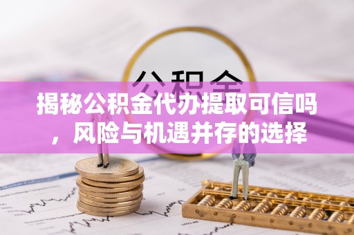 辽宁揭秘公积金代办提取可信吗，风险与机遇并存的选择