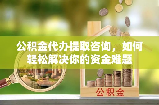 辽宁公积金代办提取咨询，如何轻松解决你的资金难题