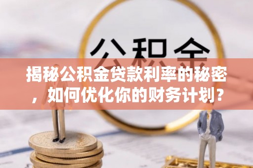 辽宁揭秘公积金贷款利率的秘密，如何优化你的财务计划？