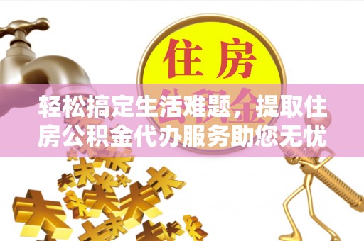 辽宁轻松搞定生活难题，提取住房公积金代办服务助您无忧理财
