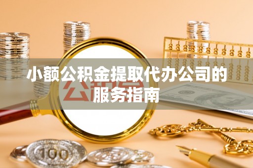 辽宁小额公积金提取代办公司的服务指南