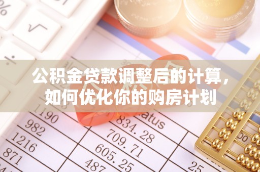 辽宁公积金贷款调整后的计算，如何优化你的购房计划