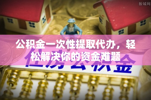 辽宁公积金一次性提取代办，轻松解决你的资金难题