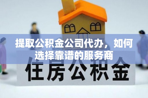 辽宁提取公积金公司代办，如何选择靠谱的服务商