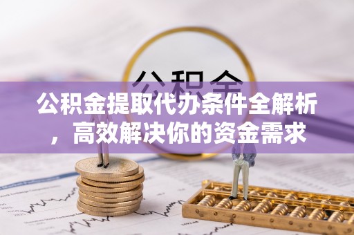 辽宁公积金提取代办条件全解析，高效解决你的资金需求
