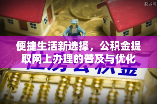 辽宁便捷生活新选择，公积金提取网上办理的普及与优化