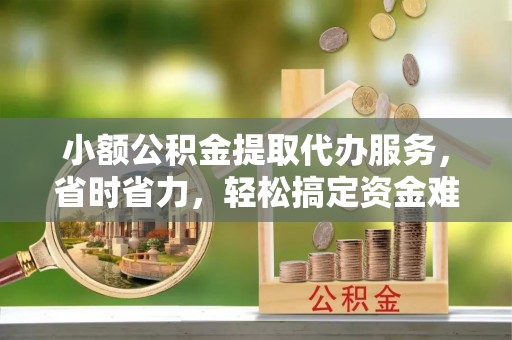 辽宁小额公积金提取代办服务，省时省力，轻松搞定资金难题