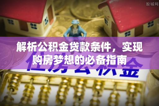 辽宁解析公积金贷款条件，实现购房梦想的必备指南