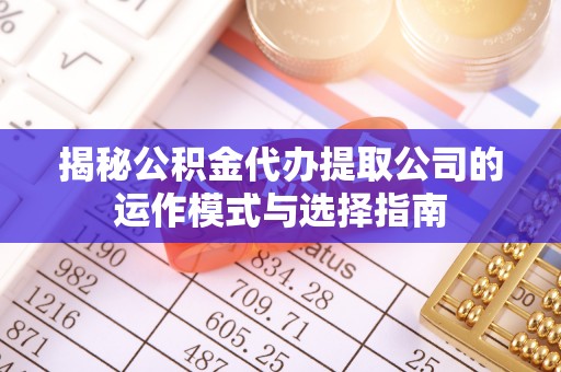 辽宁揭秘公积金代办提取公司的运作模式与选择指南