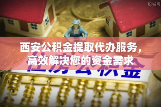 辽宁西安公积金提取代办服务，高效解决您的资金需求
