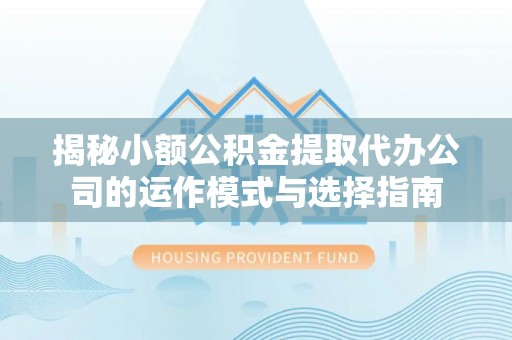 辽宁揭秘小额公积金提取代办公司的运作模式与选择指南