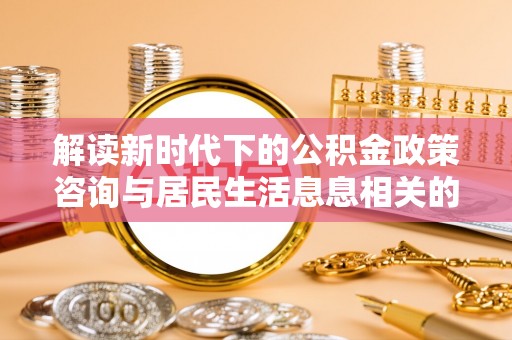 辽宁解读新时代下的公积金政策咨询与居民生活息息相关的变化
